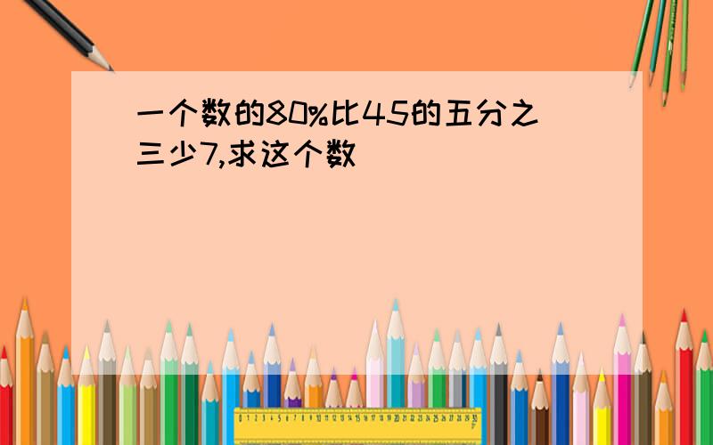 一个数的80%比45的五分之三少7,求这个数