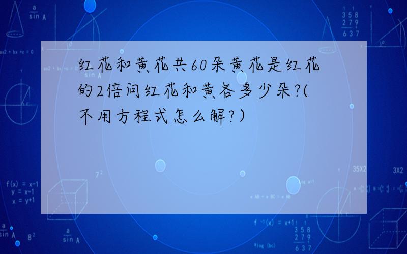 红花和黄花共60朵黄花是红花的2倍问红花和黄各多少朵?(不用方程式怎么解?）