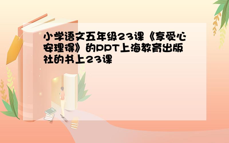 小学语文五年级23课《享受心安理得》的PPT上海教育出版社的书上23课