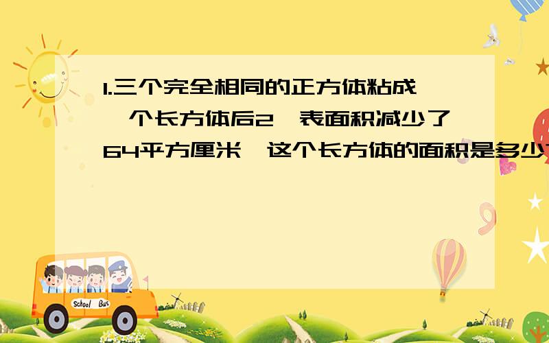 1.三个完全相同的正方体粘成一个长方体后2,表面积减少了64平方厘米,这个长方体的面积是多少?