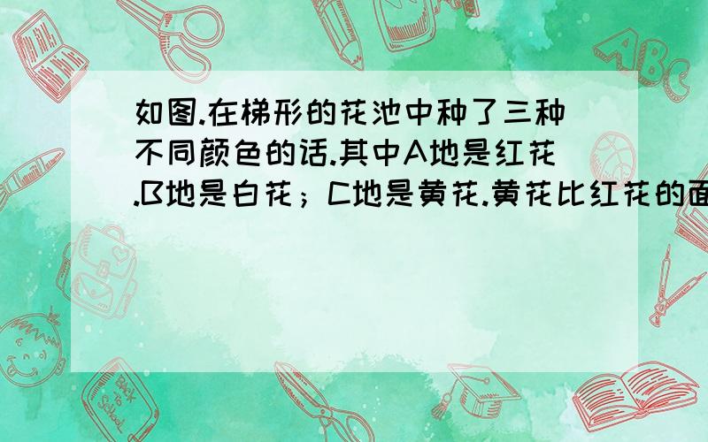 如图.在梯形的花池中种了三种不同颜色的话.其中A地是红花.B地是白花；C地是黄花.黄花比红花的面积少4.5平方米.请问：ABC三地的面积各是多少?