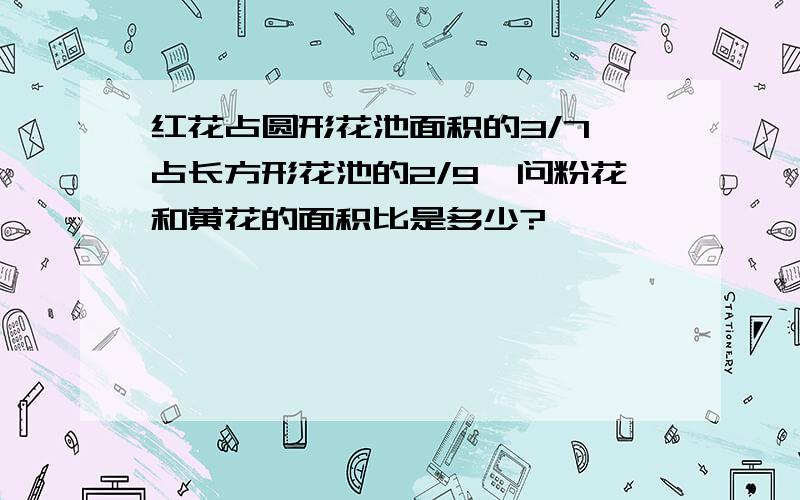 红花占圆形花池面积的3/7,占长方形花池的2/9,问粉花和黄花的面积比是多少?