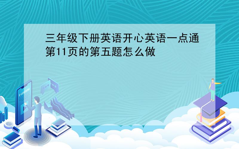 三年级下册英语开心英语一点通第11页的第五题怎么做