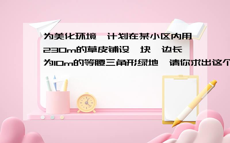 为美化环境,计划在某小区内用230m的草皮铺设一块一边长为10m的等腰三角形绿地,请你求出这个等腰三角形绿地的另两边长.快回我!