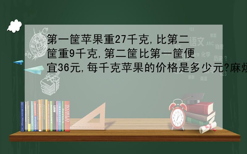 第一筐苹果重27千克,比第二筐重9千克,第二筐比第一筐便宜36元,每千克苹果的价格是多少元?麻烦高手们解答完以后再讲一讲怎么做的,拜托你们了.