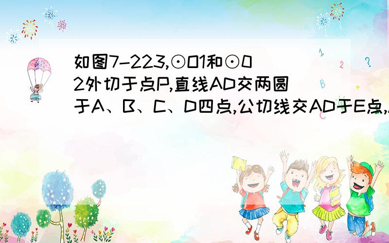 如图7-223,⊙O1和⊙02外切于点P,直线AD交两圆于A、B、C、D四点,公切线交AD于E点,AB=CD,PE平分∠APC,PA＝6 ,PC＝2 ,(1)求证：PE2=AE•EC；(2)求AD的长．