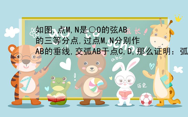 如图,点M,N是○O的弦AB的三等分点,过点M,N分别作AB的垂线,交弧AB于点C,D,那么证明：弧AC=弧CD=弧DB