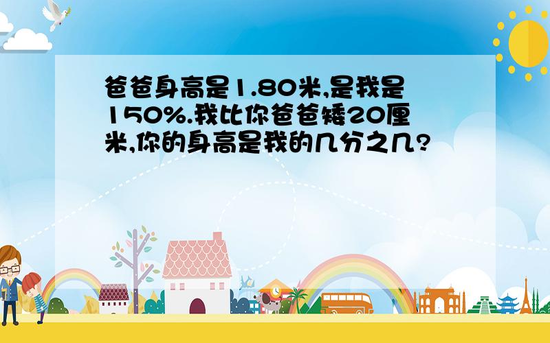 爸爸身高是1.80米,是我是150%.我比你爸爸矮20厘米,你的身高是我的几分之几?