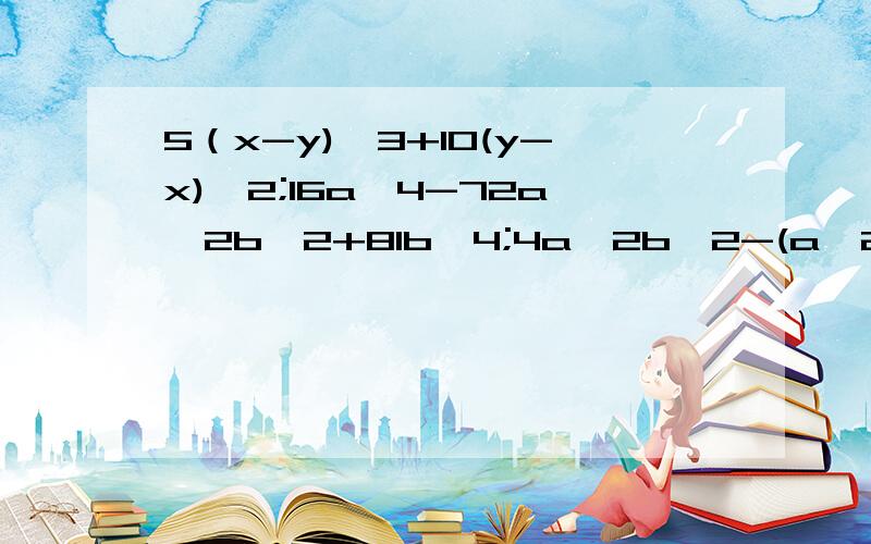 5（x-y)'3+10(y-x)'2;16a'4-72a'2b'2+81b'4;4a'2b'2-(a'2+b'2)'2;18b(a-b)'2-12(a-b)'2牛头不对马嘴。