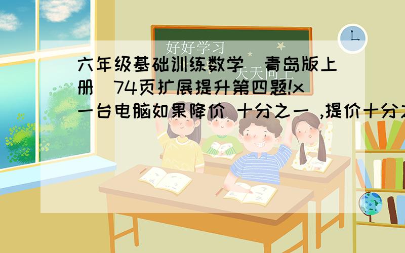 六年级基础训练数学（青岛版上册）74页扩展提升第四题!x一台电脑如果降价 十分之一 ,提价十分之一,这是电脑的价格是原来的几分之几?