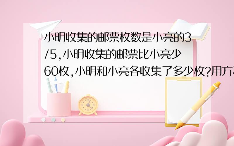 小明收集的邮票枚数是小亮的3/5,小明收集的邮票比小亮少60枚,小明和小亮各收集了多少枚?用方程解我的文化底 我想知道150是怎么得来的