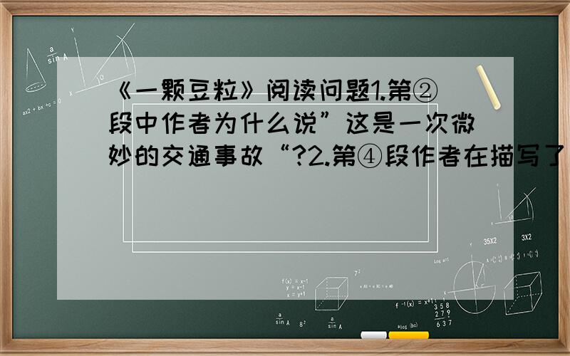 《一颗豆粒》阅读问题1.第②段中作者为什么说”这是一次微妙的交通事故“?2.第④段作者在描写了”她“家的家当后,又强调”这是他们全部的家当“.”作者为什么要做这一强调?3.第⑥段中