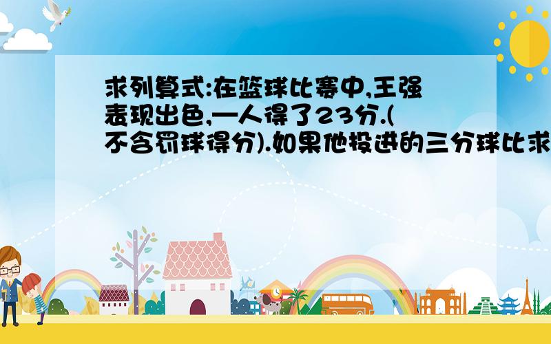 求列算式:在篮球比赛中,王强表现出色,—人得了23分.(不含罚球得分).如果他投进的三分球比求列算式:在篮球比赛中,王强表现出色,—人得了23分.(不含罚球得分).如果他投进的三分球比两分球