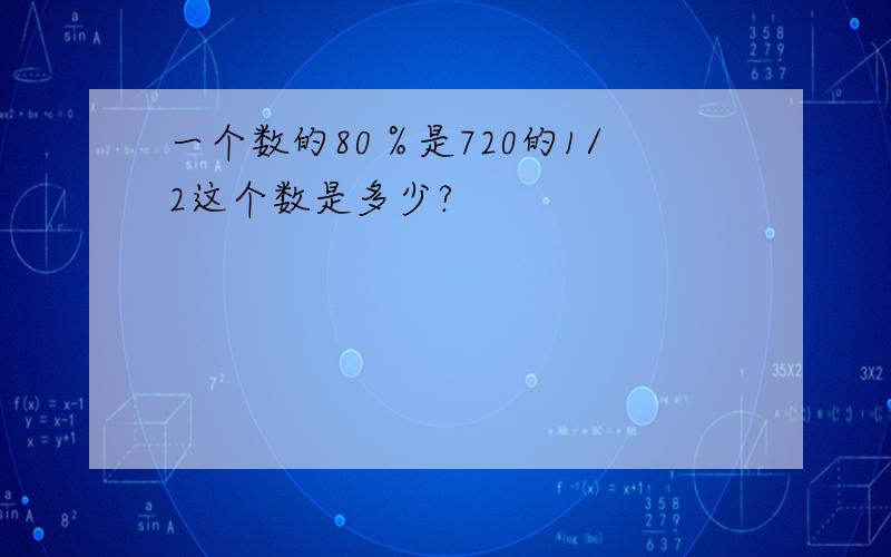 一个数的80％是720的1/2这个数是多少?