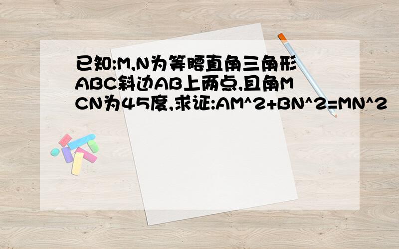 已知:M,N为等腰直角三角形ABC斜边AB上两点,且角MCN为45度,求证:AM^2+BN^2=MN^2