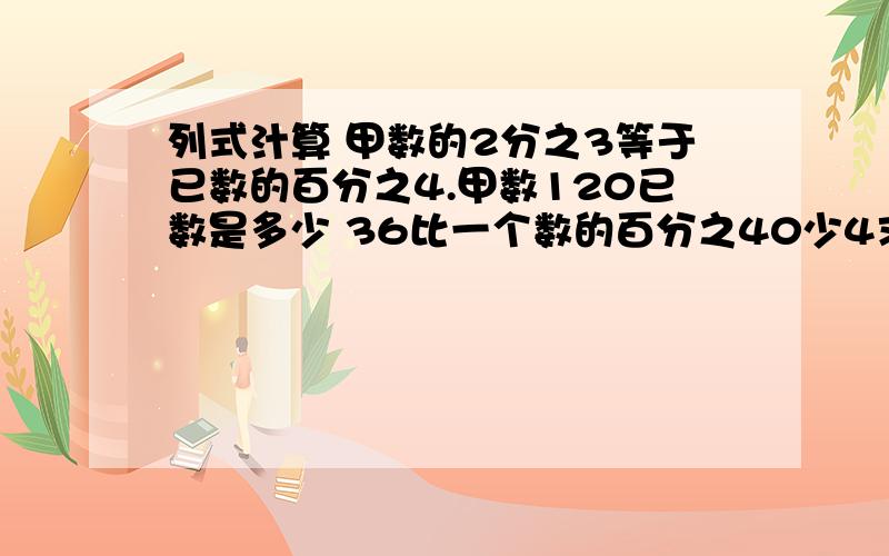 列式汁算 甲数的2分之3等于已数的百分之4.甲数120已数是多少 36比一个数的百分之40少4求这个数 要方程一个数的百分之25是36.他的百分之75是多少