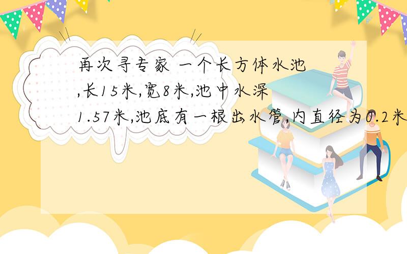 再次寻专家 一个长方体水池 ,长15米,宽8米,池中水深1.57米,池底有一根出水管,内直径为0.2米,放水时,水流速度为平均每秒2米,放完水要多少分钟?