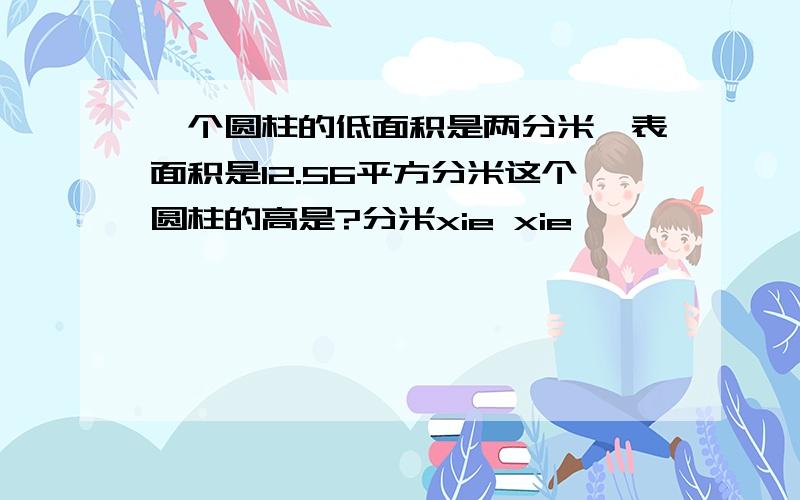 一个圆柱的低面积是两分米,表面积是12.56平方分米这个圆柱的高是?分米xie xie