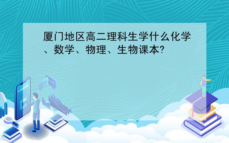 厦门地区高二理科生学什么化学、数学、物理、生物课本?