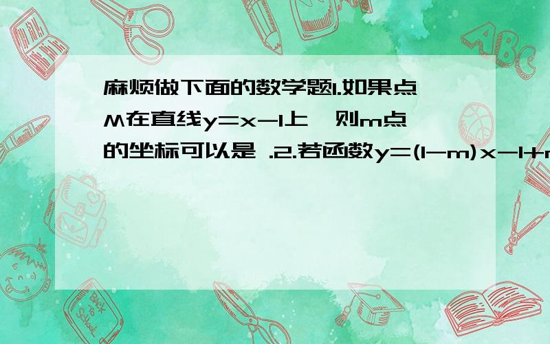 麻烦做下面的数学题1.如果点M在直线y=x-1上,则m点的坐标可以是 .2.若函数y=(1-m)x-1+m的平方式关于x的正比例函数,则m= ,图像过 象限.3.直线y=kx-2（k≠0）与x轴交于点A（-4,0）,则k= ,y随x的增大而 .4.