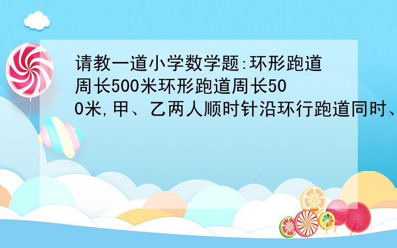 请教一道小学数学题:环形跑道周长500米环形跑道周长500米,甲、乙两人顺时针沿环行跑道同时、同地起跑,甲每分钟跑60米,乙每分钟跑50米,甲、乙两人每跑200米均要挺下来修习1分钟,那麽甲首