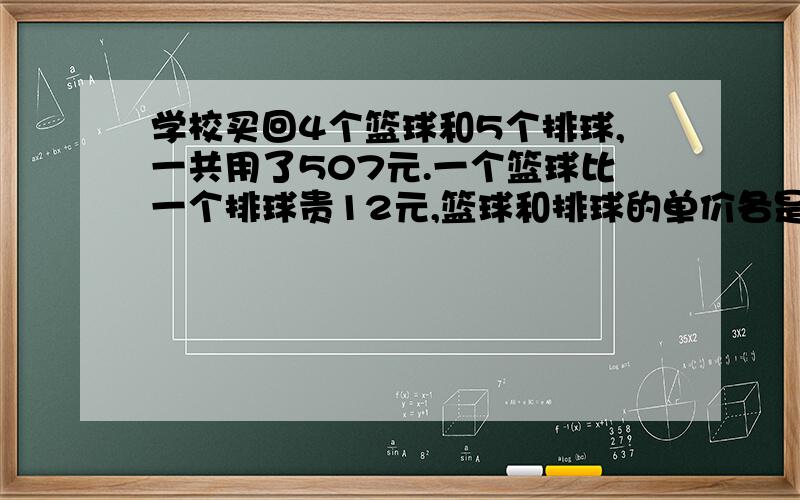 学校买回4个篮球和5个排球,一共用了507元.一个篮球比一个排球贵12元,篮球和排球的单价各是多少元?