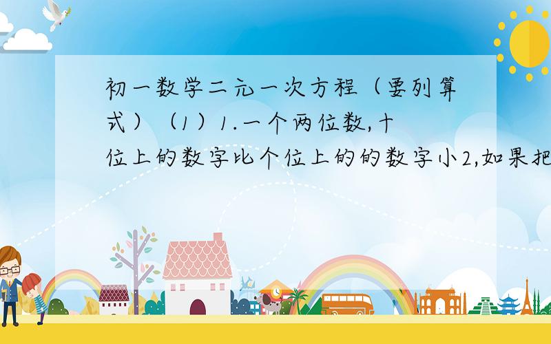 初一数学二元一次方程（要列算式）（1）1.一个两位数,十位上的数字比个位上的的数字小2,如果把这个两位数两个数位上的数字交换位置,所得的两位数与原两位数的和是176.求这个两位数.2.