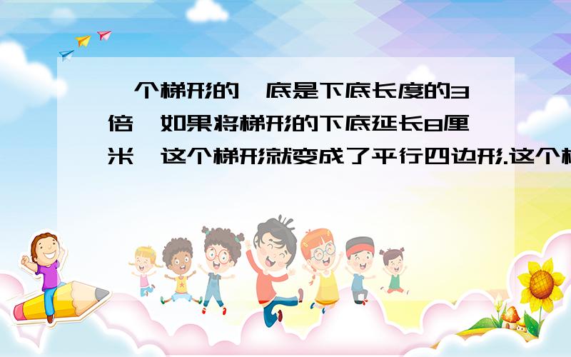 一个梯形的丄底是下底长度的3倍,如果将梯形的下底延长8厘米,这个梯形就变成了平行四边形.这个梯形的上、下底个是多少厘米?