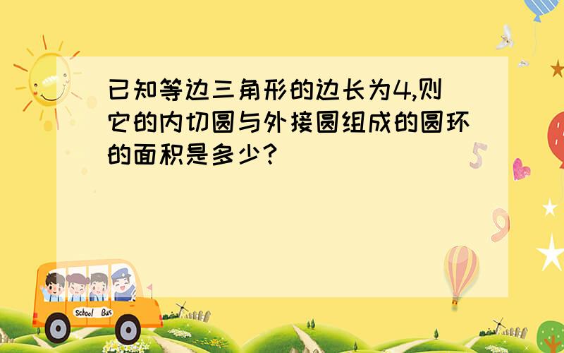 已知等边三角形的边长为4,则它的内切圆与外接圆组成的圆环的面积是多少?