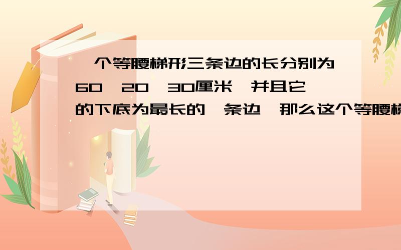 一个等腰梯形三条边的长分别为60、20、30厘米,并且它的下底为最长的一条边,那么这个等腰梯形的周长是多少?