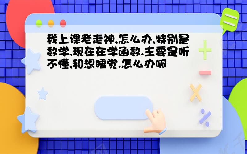 我上课老走神,怎么办,特别是数学,现在在学函数.主要是听不懂,和想睡觉.怎么办啊