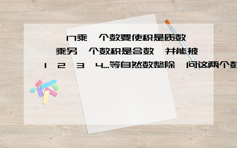 一、17乘一个数要使积是质数,乘另一个数积是合数,并能被1、2、3、4...等自然数整除,问这两个数分别是什么数?二、如果一个正奇数不能写成三个不相同的合数的和,我们称这个数为迎春数,那