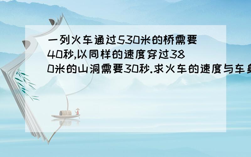 一列火车通过530米的桥需要40秒,以同样的速度穿过380米的山洞需要30秒.求火车的速度与车身长各多少.不要有字母的.