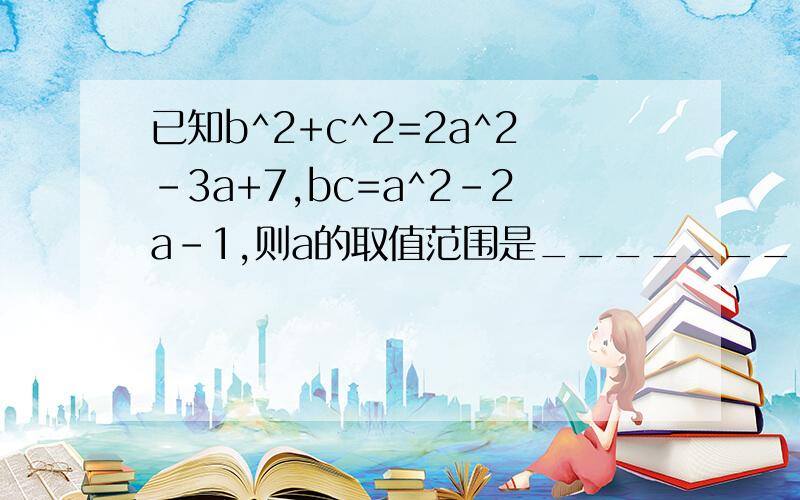 已知b^2+c^2=2a^2-3a+7,bc=a^2-2a-1,则a的取值范围是_______________.为什么?- -网上搜不到、