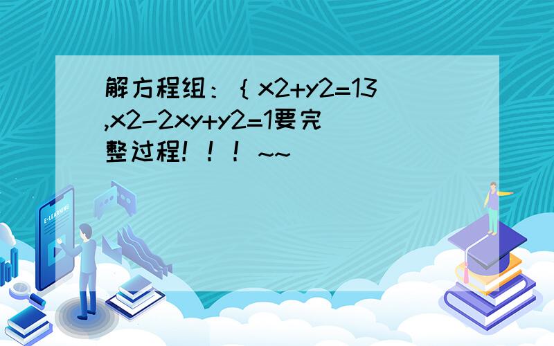 解方程组：｛x2+y2=13,x2-2xy+y2=1要完整过程！！！~~