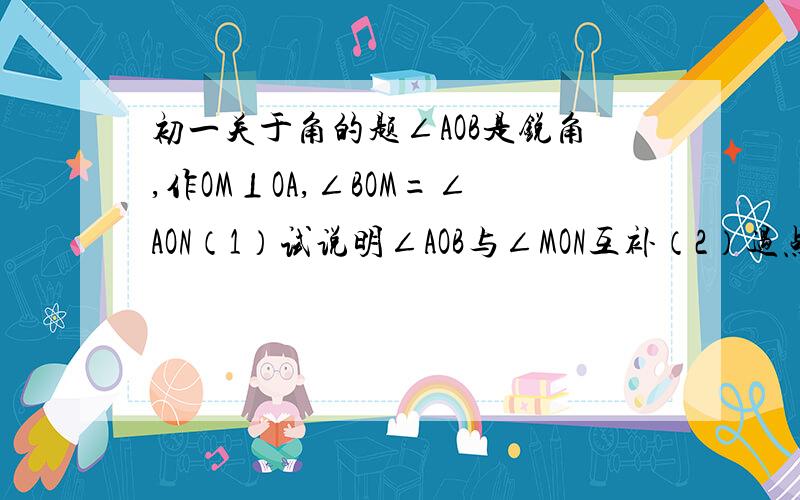 初一关于角的题∠AOB是锐角,作OM⊥OA,∠BOM=∠AON（1）试说明∠AOB与∠MON互补（2）过点O作直线CD,OC平分∠MON,∠AOB的端点O为端点引射线OE,∠AOE：∠BOE=5:4,若∠AOB=36°,求∠EOD的度数