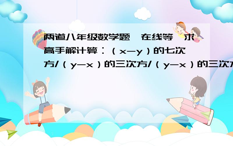 两道八年级数学题、在线等、求高手解计算：（x-y）的七次方/（y-x）的三次方/（y-x）的三次方=?     /是除号 因式分解：（4x+3y）的平方-（3x-4y）的平方=?