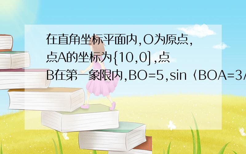 在直角坐标平面内,O为原点,点A的坐标为{10,0],点B在第一象限内,BO=5,sin〈BOA=3/5,求{1}点B的坐标