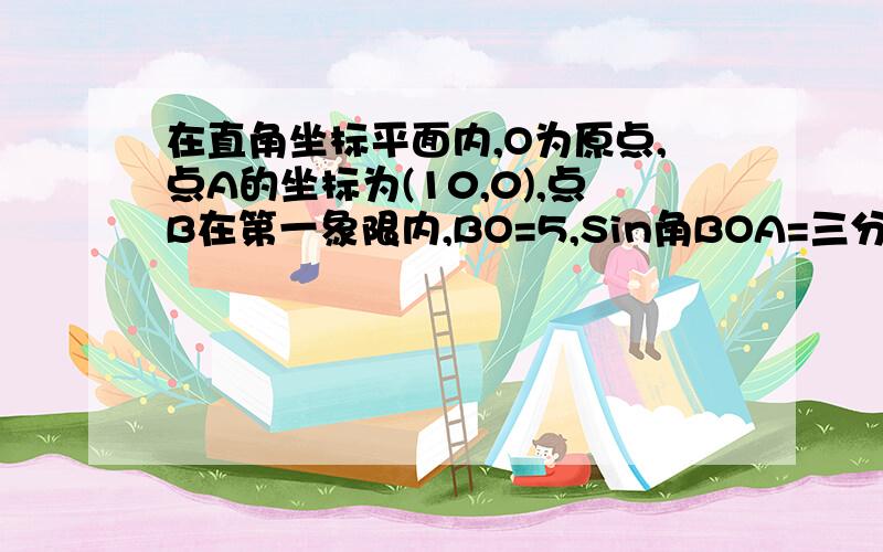 在直角坐标平面内,O为原点,点A的坐标为(10,0),点B在第一象限内,BO=5,Sin角BOA=三分之五,求:(1)点B的坐标;(2)cos角BAO的值