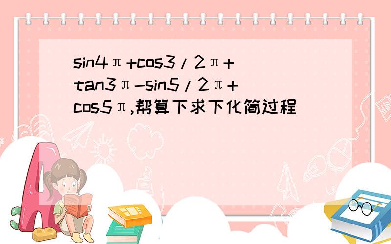 sin4π+cos3/2π+tan3π-sin5/2π+cos5π,帮算下求下化简过程