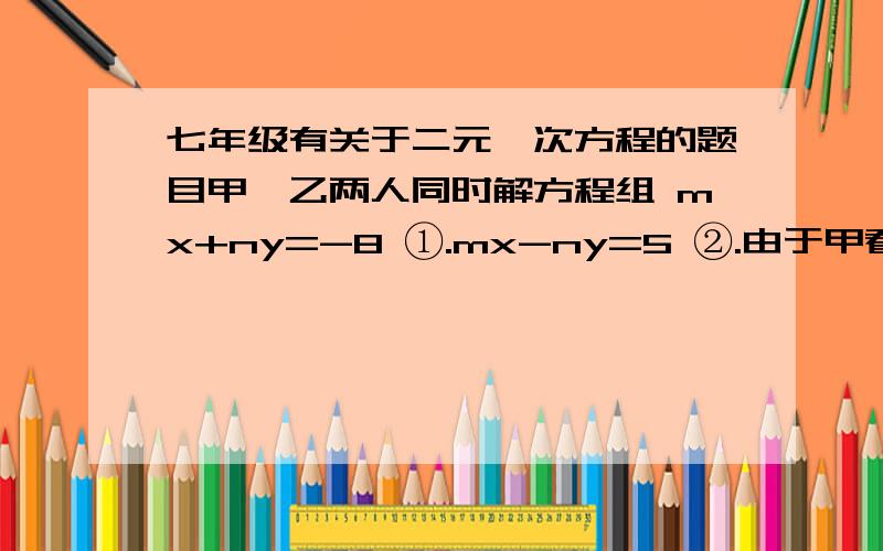 七年级有关于二元一次方程的题目甲、乙两人同时解方程组 mx+ny=-8 ①.mx-ny=5 ②.由于甲看错了方程中的①中的m,得到的解是x=4,y=2.乙看错了方程②中的n,得到的解是x=2,y=5.试求正确m、n的值.