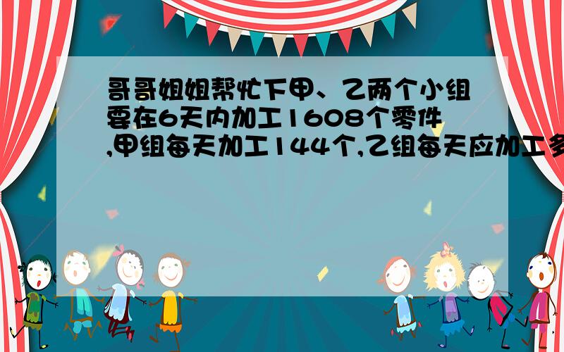 哥哥姐姐帮忙下甲、乙两个小组要在6天内加工1608个零件,甲组每天加工144个,乙组每天应加工多少个?小明到商店买铅笔和练习簿,买练习簿用去1.56元,比买8支铅笔多0.6元.每支铅笔多少元?两地