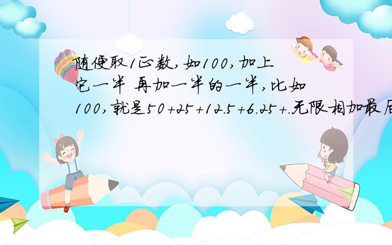 随便取1正数,如100,加上它一半 再加一半的一半,比如100,就是50+25+12.5+6.25+.无限相加最后有可能大于等于100吗?1/2X+1/4X+1/8X+1/16X+1/32X....无限相加，那么最后“？”会是小于还是等于还是大于，或