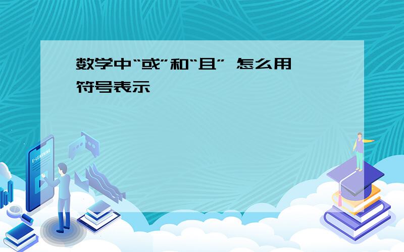 数学中“或”和“且” 怎么用符号表示