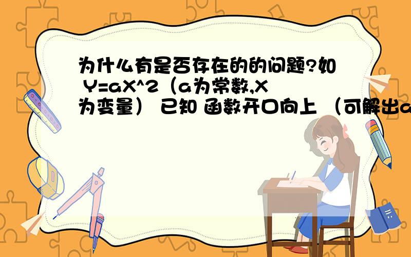 为什么有是否存在的的问题?如 Y=aX^2（a为常数,X为变量） 已知 函数开口向上 （可解出a>0） 问是否存在a>2既然a是一个固定的常数 应该问有没有可能 >2 而不是 是否存在 >2 你们说 因为 它不是