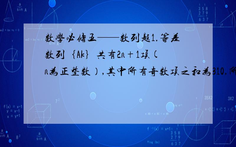 数学必修五——数列题1.等差数列｛Ak｝共有2n+1项(n为正整数）,其中所有奇数项之和为310,所有偶数项之和为300,则n的值为 2.在等差数列｛an｝中,a2+a6+a16为定值,则｛an｝的前n项和Sn中一定是常