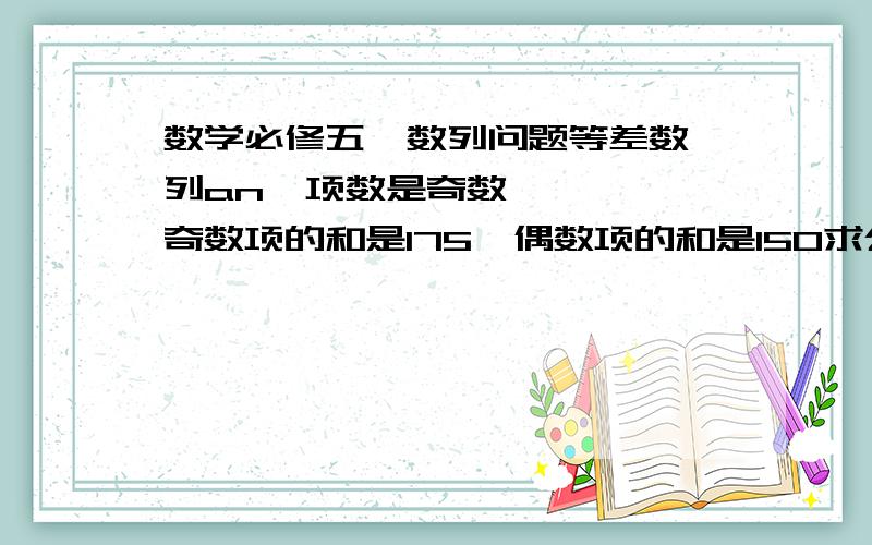 数学必修五  数列问题等差数列an  项数是奇数    奇数项的和是175  偶数项的和是150求公差d       小弟  跪求解释啊.纠结我好久了