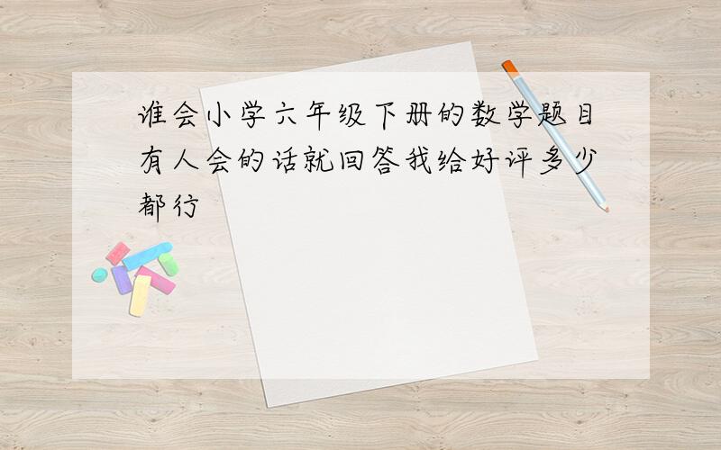 谁会小学六年级下册的数学题目有人会的话就回答我给好评多少都行