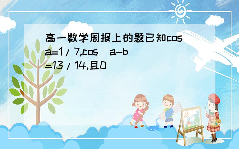 高一数学周报上的题已知cosa=1/7,cos(a-b)=13/14,且0