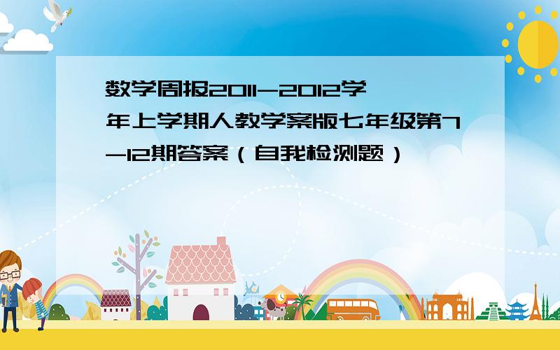 数学周报2011-2012学年上学期人教学案版七年级第7-12期答案（自我检测题）